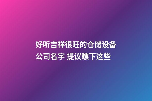 好听吉祥很旺的仓储设备公司名字 提议瞧下这些-第1张-公司起名-玄机派